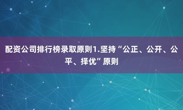 配资公司排行榜录取原则1.坚持“公正、公开、公平、择优”原则