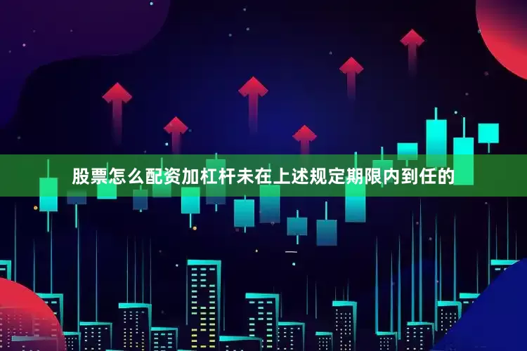 股票怎么配资加杠杆未在上述规定期限内到任的