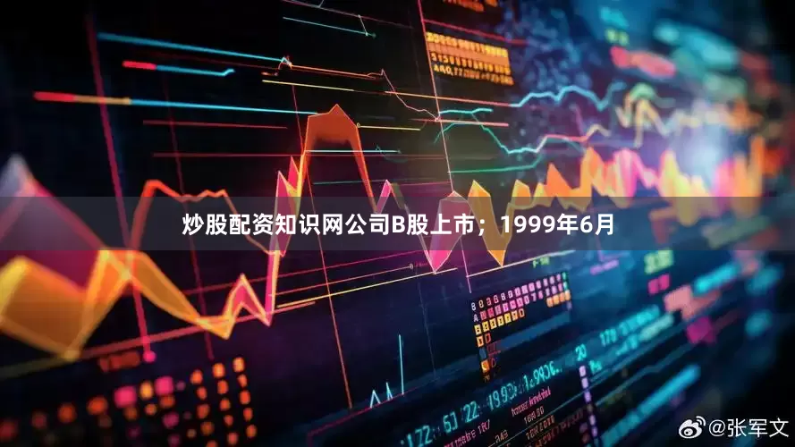 炒股配资知识网公司B股上市；1999年6月