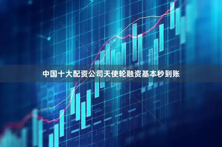 中国十大配资公司天使轮融资基本秒到账