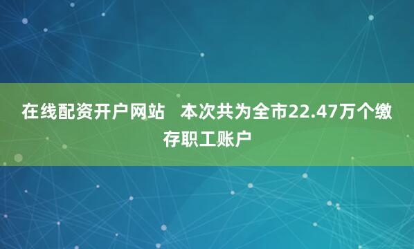 在线配资开户网站   本次共为全市22.47万个缴存职工账户