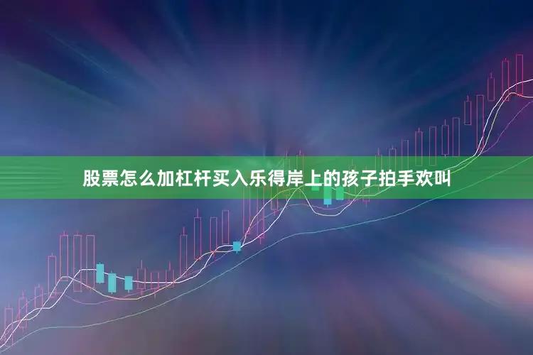 股票怎么加杠杆买入乐得岸上的孩子拍手欢叫