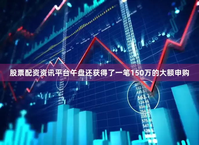 股票配资资讯平台午盘还获得了一笔150万的大额申购
