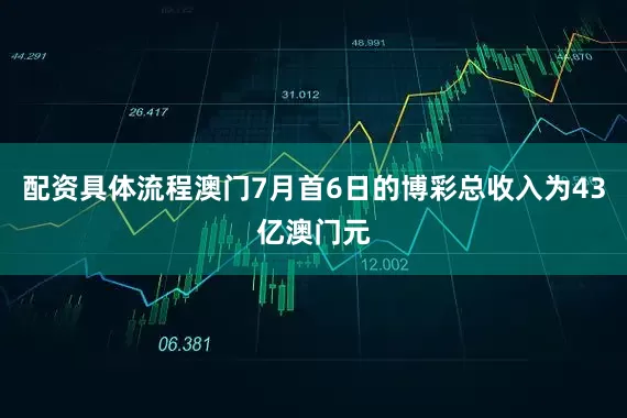 配资具体流程澳门7月首6日的博彩总收入为43亿澳门元