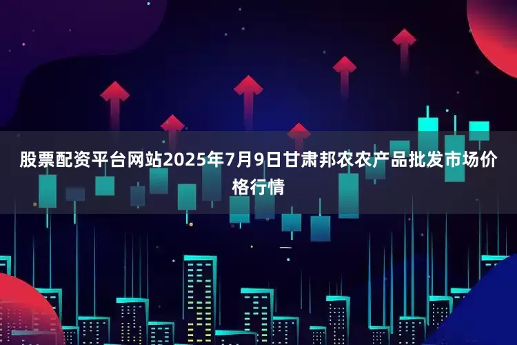 股票配资平台网站2025年7月9日甘肃邦农农产品批发市场价格行情