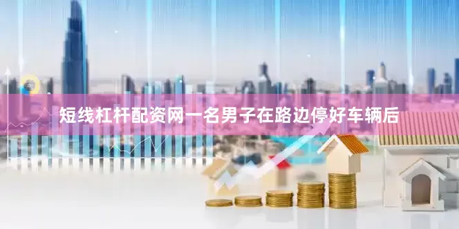 短线杠杆配资网一名男子在路边停好车辆后