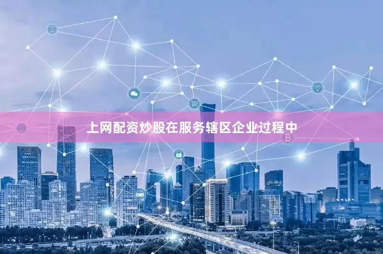 上网配资炒股在服务辖区企业过程中