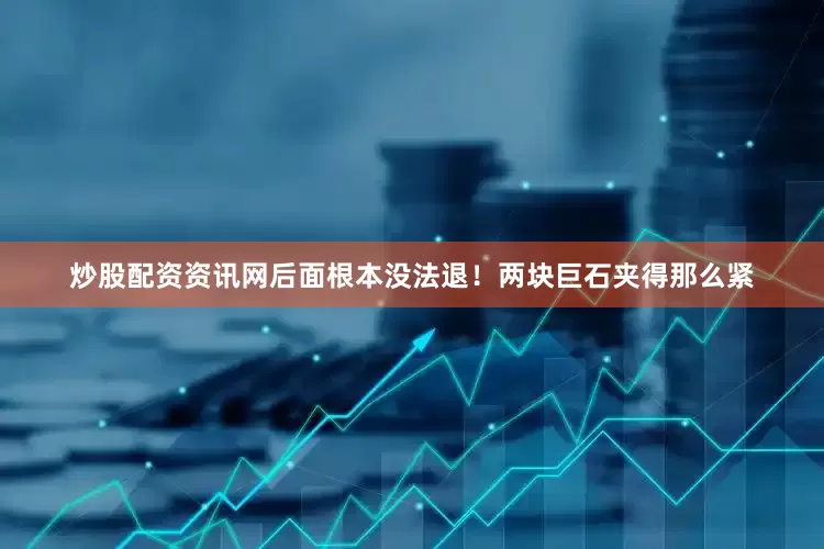 炒股配资资讯网后面根本没法退！两块巨石夹得那么紧