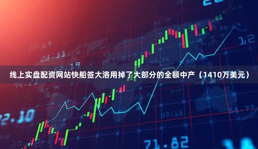 线上实盘配资网站快船签大洛用掉了大部分的全额中产（1410万美元）