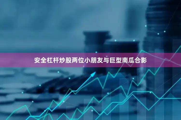 安全杠杆炒股两位小朋友与巨型南瓜合影
