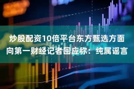 炒股配资10倍平台东方甄选方面向第一财经记者回应称：纯属谣言