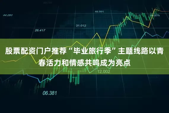 股票配资门户推荐“毕业旅行季”主题线路以青春活力和情感共鸣成为亮点