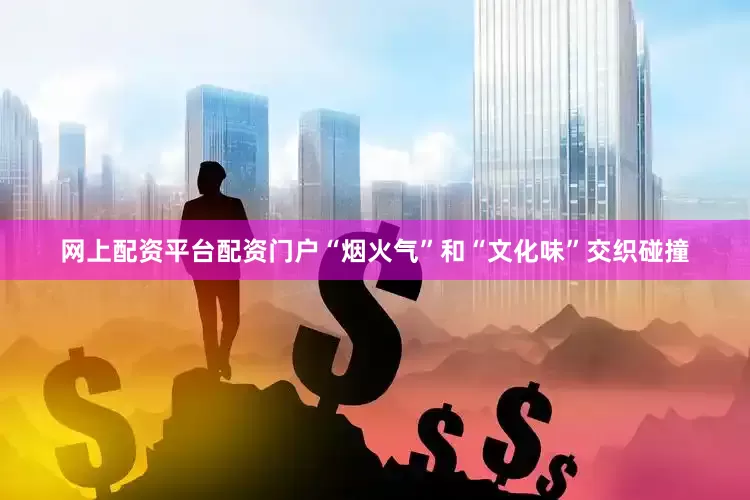 网上配资平台配资门户“烟火气”和“文化味”交织碰撞