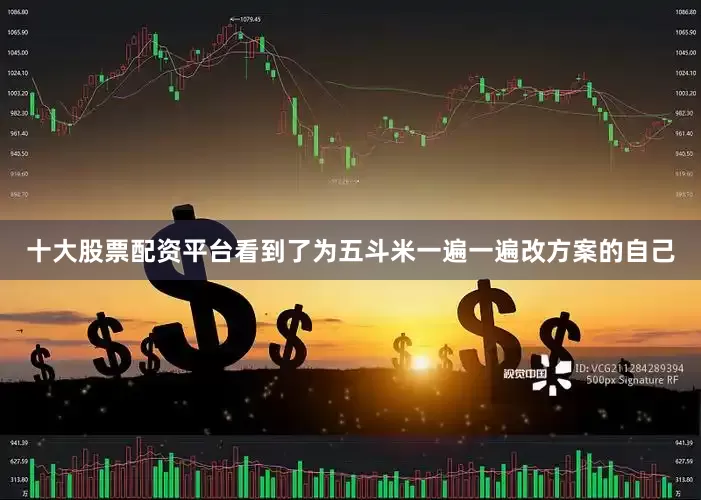 十大股票配资平台看到了为五斗米一遍一遍改方案的自己