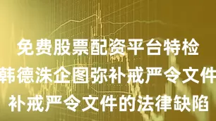 免费股票配资平台特检组还指控韩德洙企图弥补戒严令文件的法律缺陷