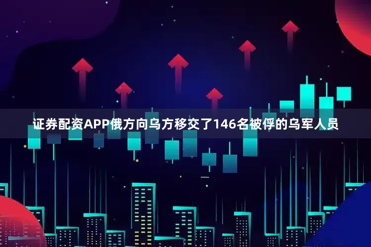 证券配资APP俄方向乌方移交了146名被俘的乌军人员