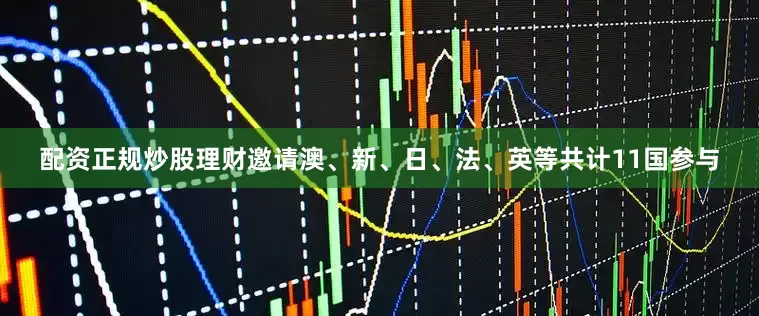配资正规炒股理财邀请澳、新、日、法、英等共计11国参与